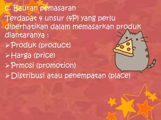 c. Bauran pemasaran
Terdapat 4 unsur (4P) yang perlu
diperhatikan dalam memasarkan produk
diantaranya :
Produk (product)
Harga (price)
Prmosi (promotion)
Distribusi atau penempatan (place)
 