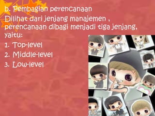 b. Pembagian perencanaan
Dilihat dari jenjang manajemen ,
perencanaan dibagi menjadi tiga jenjang,
yaitu:
1. Top-level
2. Middle-level
3. Low-level
 