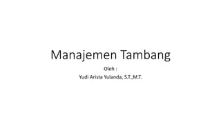 Manajemen Tambang
Oleh :
Yudi Arista Yulanda, S.T.,M.T.
 