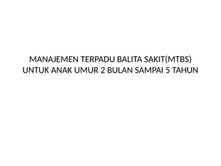 MANAJEMEN TERPADU BALITA SAKIT(MTBS)
UNTUK ANAK UMUR 2 BULAN SAMPAI 5 TAHUN
 