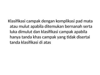 Klasifikasi campak dengan komplikasi pad mata
atau mulut apabila ditemukan bernanah serta
luka dimulut dan klasifikasi campak apabila
hanya tanda khas campak yang tidak disertai
tanda klasifikasi di atas
 