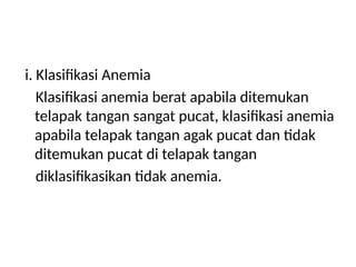i. Klasifikasi Anemia
Klasifikasi anemia berat apabila ditemukan
telapak tangan sangat pucat, klasifikasi anemia
apabila telapak tangan agak pucat dan tidak
ditemukan pucat di telapak tangan
diklasifikasikan tidak anemia.
 