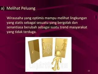 Melihat Peluang Wirausaha yang optimis mampu melihat lingkungan yang statis sebagai sesuatu yang bergolak dan senantiasa berubah sebagai suatu trend masyarakat yang tidak terduga. 