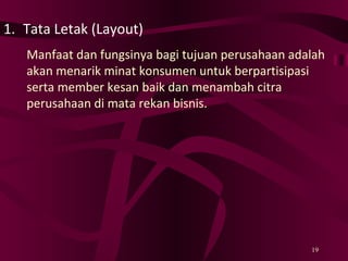 Tata Letak (Layout) Manfaat dan fungsinya bagi tujuan perusahaan adalah akan menarik minat konsumen untuk berpartisipasi serta member kesan baik dan menambah citra perusahaan di mata rekan bisnis. 