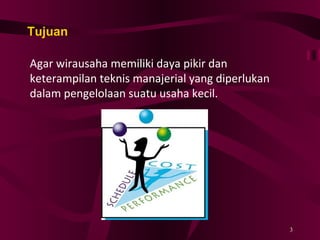 Tujuan Agar wirausaha memiliki daya pikir dan keterampilan teknis manajerial yang diperlukan dalam pengelolaan suatu usaha kecil. 