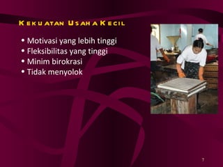 Kekuatan Usaha Kecil Motivasi yang lebih tinggi Fleksibilitas yang tinggi Minim birokrasi Tidak menyolok 