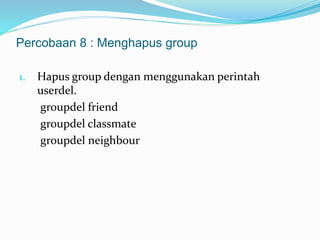 Percobaan 8 : Menghapus group 
1. Hapus group dengan menggunakan perintah 
userdel. 
groupdel friend 
groupdel classmate 
groupdel neighbour 
 