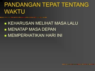 PANDANGAN TEPAT TENTANG
WAKTU
 KEHARUSAN MELIHAT MASA LALU
 MENATAP MASA DEPAN
 MEMPERHATIKAN HARI INI
 