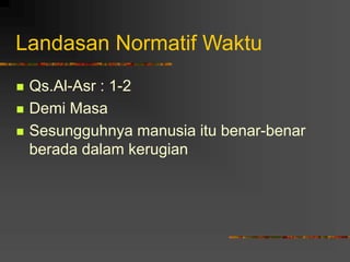 Landasan Normatif Waktu
 Qs.Al-Asr : 1-2
 Demi Masa
 Sesungguhnya manusia itu benar-benar
berada dalam kerugian
 