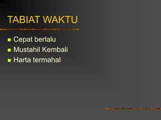 TABIAT WAKTU
 Cepat berlalu
 Mustahil Kembali
 Harta termahal
 