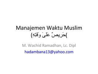 Manajemen Waktu Muslim ( حَرِيصٌ عَلىَ وَقتِهِ ) M. Wachid Ramadhan, Lc. Dipl [email_address] 