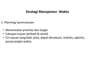 Strategi Manajemen  Waktu Menentukan prioritas dan target Cakupan tujuan (pribadi & sosial) Ciri tujuan yang baik: jelas, dapat dievaluasi, realistis, optimis, punya jangka waktu. 1. Planning/ perencanaan 