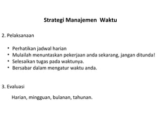Strategi Manajemen  Waktu Perhatikan jadwal harian Mulailah menuntaskan pekerjaan anda sekarang, jangan ditunda! Selesaikan tugas pada waktunya. Bersabar dalam mengatur waktu anda. 2. Pelaksanaan Harian, mingguan, bulanan, tahunan. 3. Evaluasi 