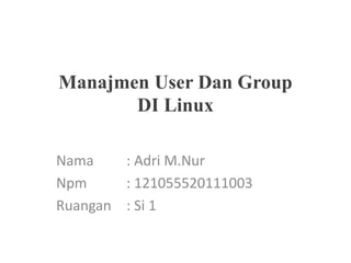 Manajmen User Dan Group
DI Linux
Nama : Adri M.Nur
Npm : 121055520111003
Ruangan : Si 1
 