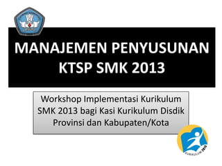 MANAJEMEN PENYUSUNAN
KTSP SMK 2013
Workshop Implementasi Kurikulum
SMK 2013 bagi Kasi Kurikulum Disdik
Provinsi dan Kabupaten/Kota
 