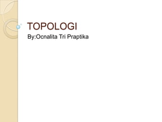 TOPOLOGI
By:Ocnalita Tri Praptika
 