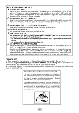 PROGRAMMES SPECIFIQUES
      LAVAGE À LA MAIN
      Cette machine à laver est également équipée d´un programme de Lavage à la main. Ce programme
      permet d´effectuer un cycle de lavage complet pour les vêtements qui exigent d´être lavés à la
      main. Le programme a une température de 30ºC et se termine par 2 rinçages et une phase essorage,
      étudiés spécifiquement pour le linge très délicat.
      PROGRAMME SPECIAL «RINÇAGE»
      Le programme effectue trois rinçages et un essorage à 800 t/min. (qui peut être réduit ou supprimé).
      Il peut être utilisé pour rincer tous types de tissus, par exemple après un lavage à la main.

      PROGRAMME SPECIAL «ESSORAGE ENERGIQUE»
      Le programme effectue un essorage à 1200 t/min. (qui peut être réduit).
      VIDANGE UNIQUEMENT
      Ce programme permet d´effectuer la vidange de l´eau.
      MIX & WASH SYSTEM
      Le programme MIX & WASH SYSTEM (MELANGER et LAVER), permet de laver ensemble,
      dans une même lessive, toute sorte de tissus.
      - les textiles couleurs neufs doivent être impérativement lavés séparément lors du premier
        lavage.
      - ne jamais mélanger des couleurs deteignantes.
      PROGRAMME RAPIDE 32´ MINUTES
      Le programme rapide 32 minutes permet d´effectuer en 32 minutes un cycle complet de lavage
      pour 2 kg. maximum de linge à une température de 50ºC.
      Le détergent doit être versé dans la cuvette de lavage (le compartiment II). La quantité maximale
      de lessive qui peut être utilisée est environ 1/4 de la quantité de produit recommandée (35 g.MAX).
      Le programme rapide 32 minutes peut également être utilisé comme cycle de prélavage dans le
      cas de linge particulièrement sale, en sélectionner ensuite le programme principal souhaité.


REMARQUES
1. Dans le cas d´un linge très sale, il est conseillé de réduire la charge à 3 Kg maximum.
2. Avec les programmes COTON (BLANC 90º-COULEURS RESISTANTES 60º) on peut obtenir un
blanchissement automatique en versant de l´eau de Javel dans la cuvette          .
3. Le lave-linge a été conçu pour l´utilisation automatique d´adoucissant lors du dernier rinçage pour
tous les cycles de lavage.




                                                    15
 