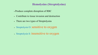 Hemolysins (Streptolysins)
 Produce complete disruption of RBC
 Contribute to tissue invasion and destruction
 There are two types of Streptolysins
 Streptolysin O: sensitive to oxygen
 Streptolysin S: insensitive to oxygen
 