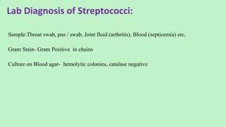 Lab Diagnosis of Streptococci:
Sample:Throat swab, pus / swab, Joint fluid (arthritis), Blood (septicemia) etc,
Gram Stain- Gram Positive in chains
Culture on Blood agar- hemolytic colonies, catalase negative
 
