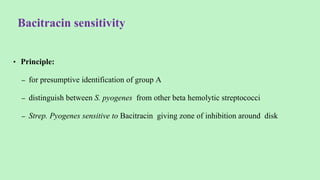 Bacitracin sensitivity
• Principle:
– for presumptive identification of group A
– distinguish between S. pyogenes from other beta hemolytic streptococci
– Strep. Pyogenes sensitive to Bacitracin giving zone of inhibition around disk
 