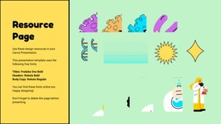 Resource
Page
Use these design resources in your
Canva Presentation.
This presentation template uses the
following free fonts:
Titles: Fredoka One Bold
Headers: Roboto Bold
Body Copy: Roboto Regular
You can find these fonts online too.
Happy designing!
Don't forget to delete this page before
presenting.
 