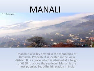 MANALI
Manali is a valley nested in the mountains of
Himachal Pradesh. It is located in the kullu
district. It is a place which is situated at a height
of 6260 ft. above the sea level. Manali is the
most popular, Beautiful hill station in India.
MANALI
 