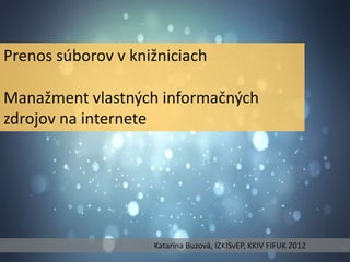 Prenos súborov v knižniciach

Manažment vlastných informačných
zdrojov na internete




                    Katarína Buzová, IZKISvEP, KKIV FIFUK 2012   1
                                                                     ..
 