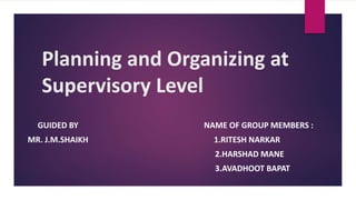 Planning and Organizing at
Supervisory Level
GUIDED BY NAME OF GROUP MEMBERS :
MR. J.M.SHAIKH 1.RITESH NARKAR
2.HARSHAD MANE
3.AVADHOOT BAPAT
 