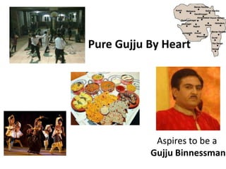 Pure Gujju By Heart




            Aspires to be a
           Gujju Binnessman
 
