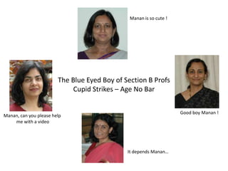 Manan is so cute !




                        The Blue Eyed Boy of Section B Profs
                             Cupid Strikes – Age No Bar

                                                                    Good boy Manan !
Manan, can you please help
    me with a video




                                              It depends Manan…
 