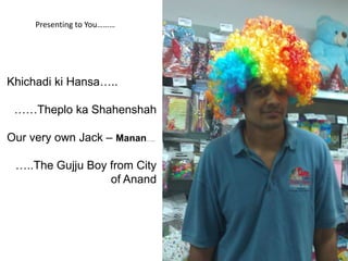 Presenting to You………




Khichadi ki Hansa…..

 ……Theplo ka Shahenshah

Our very own Jack – Manan…..

 …..The Gujju Boy from City
                  of Anand
 