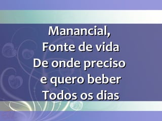 Manancial,Manancial,
Fonte de vidaFonte de vida
De onde precisoDe onde preciso
e quero bebere quero beber
Todos os diasTodos os dias
 