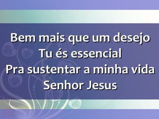 Bem mais que um desejoBem mais que um desejo
Tu és essencialTu és essencial
Pra sustentar a minha vidaPra sustentar a minha vida
Senhor JesusSenhor Jesus
 