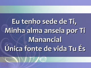 Eu tenho sede de Ti,Eu tenho sede de Ti,
Minha alma anseia por TiMinha alma anseia por Ti
ManancialManancial
Única fonte de vida Tu ÉsÚnica fonte de vida Tu És
 