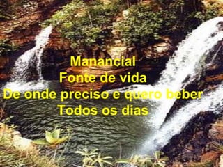 Manancial
Fonte de vida
De onde preciso e quero beber
Todos os dias
 