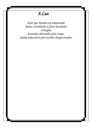 8.Luz
Amor que ilumina em tempestade.
Reluz convidando a fazer novidades
Liturgias,
Entradas obstruídas pelo tempo.
Saídas impossíveis por revoltas desgovernadas.
 