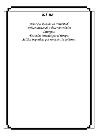 8.Luz
Amor que ilumina en tempestad.
Reluce invitando a hacer novedades
Liturgias,
Entradas cerradas por el tiempo.
Salidas imposibles por revuelos sin gobierno.
 