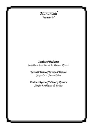 Manancial
Manantial
Tradutor/Traductor
Jonathan Sánchez de la Blanca Rivero
Revisão Técnica/Revisión Técnica
Jorge Luiz Souza Elias
Editor e Revisor/Edictor y Revisor
Sérgio Rodrigues de Souza
 
