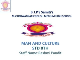 B.J.P.S Samiti’s
M.V.HERWADKAR ENGLISH MEDIUM HIGH SCHOOL
MAN AND CULTURE
STD 8TH
Staff Name:Rashmi Pandit
 