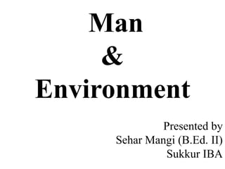 Man
&
Environment
Presented by
Sehar Mangi (B.Ed. II)
Sukkur IBA
 