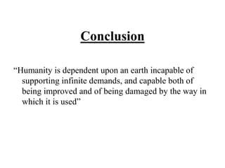Conclusion
“Humanity is dependent upon an earth incapable of
supporting infinite demands, and capable both of
being improved and of being damaged by the way in
which it is used”
 