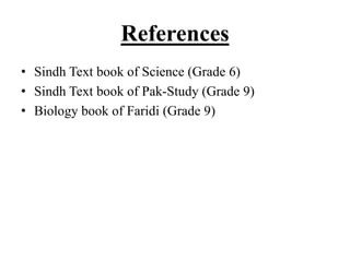References
• Sindh Text book of Science (Grade 6)
• Sindh Text book of Pak-Study (Grade 9)
• Biology book of Faridi (Grade 9)
 