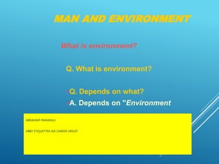 MAN AND ENVIRONMENT
ABRAHAM MARANGU
ABBY ETIQUETTEA ND CAREER URSUIT
What is environment?
Q. What is environment?
Q. Depends on what?
A. Depends on "Environment
 