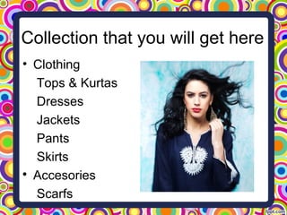 Collection that you will get here
• Clothing
Tops & Kurtas
Dresses
Jackets
Pants
Skirts

Accesories
Scarfs
 