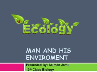 MAN AND HIS
ENVIROMENT
Presented By: Salman Jamil
10th Class Biology
 