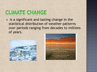  is a significant and lasting change in the
statistical distribution of weather patterns
over periods ranging from decades to millions
of years.
 