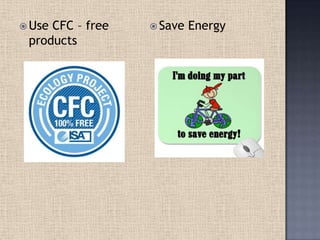  Use CFC – free
products
 Save Energy
 