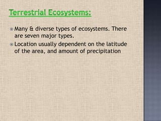  Many & diverse types of ecosystems. There
are seven major types.
 Location usually dependent on the latitude
of the area, and amount of precipitation
 