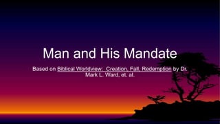 Based on Biblical Worldview: Creation, Fall, Redemption by Dr.
Mark L. Ward, et. al.
Man and His Mandate
 