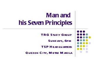 Man and  his Seven Principles TRG Study Group Sundays, 6pm TSP Headquarters Quezon City, Metro Manila 